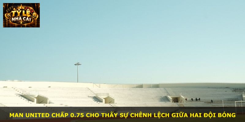 Man United chấp 0.75 cho thấy sự chênh lệch giữa hai đội bóng