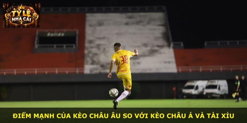 Điểm mạnh của kèo châu Âu so với kèo châu Á và tài xỉu