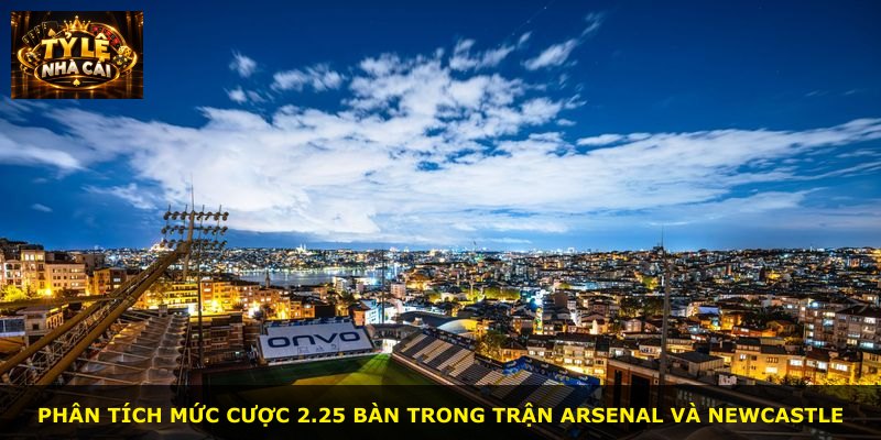 Phân tích mức cược 2.25 bàn trong trận Arsenal và Newcastle