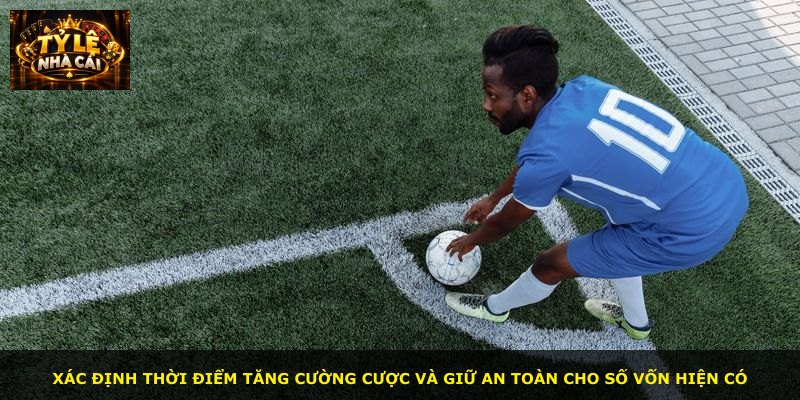 Xác định thời điểm tăng cường cược và giữ an toàn cho số vốn hiện có