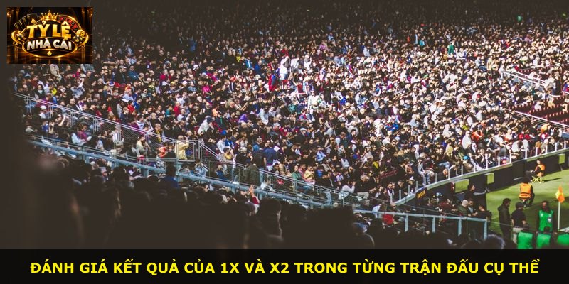 Đánh giá kết quả của 1X và X2 trong từng trận đấu cụ thể