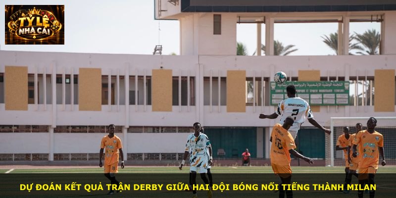 Dự đoán kết quả trận derby giữa hai đội bóng nổi tiếng thành Milan