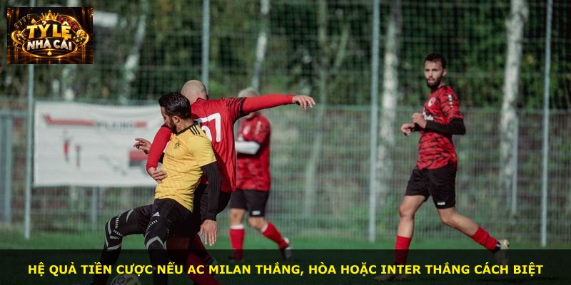 Hệ quả tiền cược nếu AC Milan thắng, hòa hoặc Inter thắng cách biệt