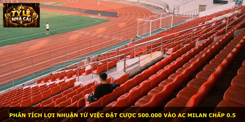 Phân tích lợi nhuận từ việc đặt cược 500.000 vào AC Milan chấp 0.5
