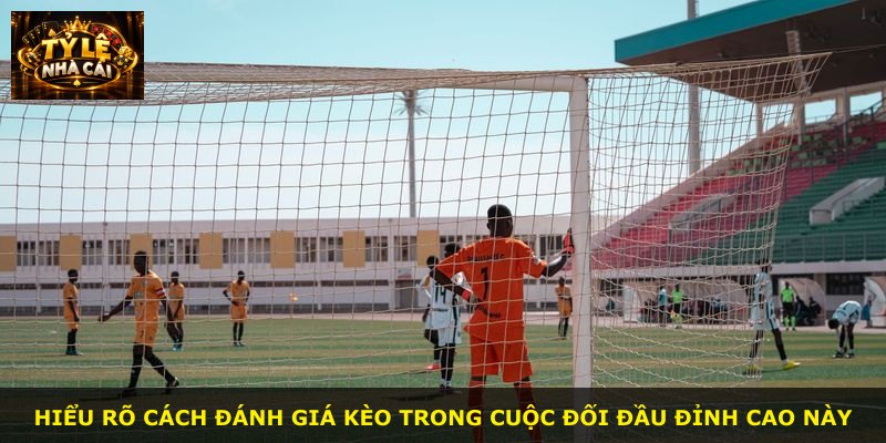Hiểu rõ cách đánh giá kèo trong cuộc đối đầu đỉnh cao này