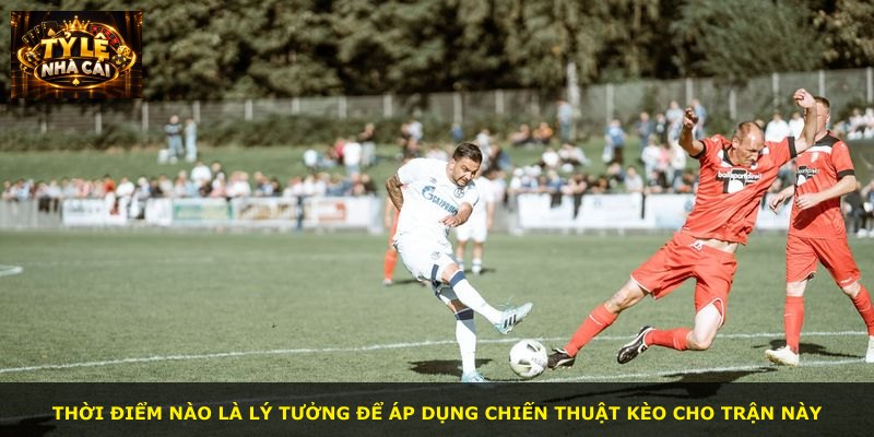 Thời điểm nào là lý tưởng để áp dụng chiến thuật kèo cho trận này