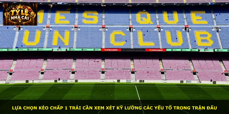 Lựa chọn kèo chấp 1 trái cần xem xét kỹ lưỡng các yếu tố trong trận đấu