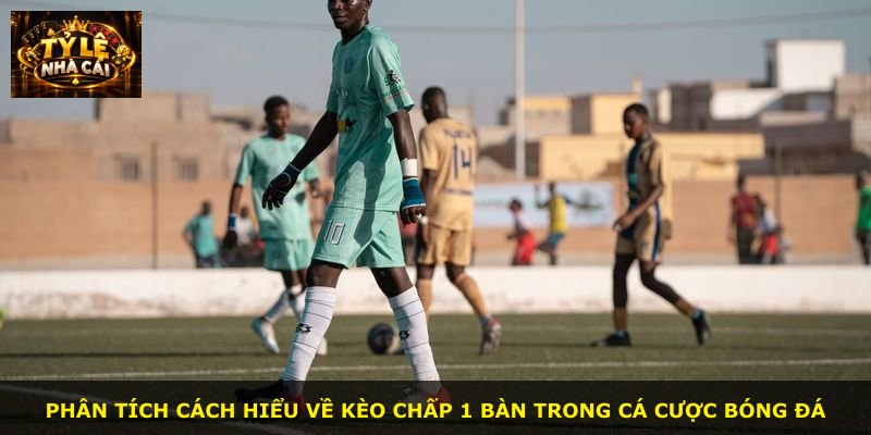 Phân tích cách hiểu về kèo chấp 1 bàn trong cá cược bóng đá