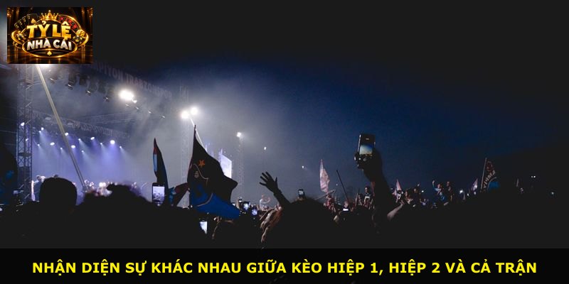 Nhận diện sự khác nhau giữa kèo hiệp 1, hiệp 2 và cả trận