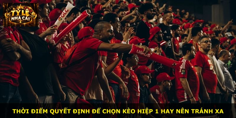 Thời điểm quyết định để chọn kèo hiệp 1 hay nên tránh xa