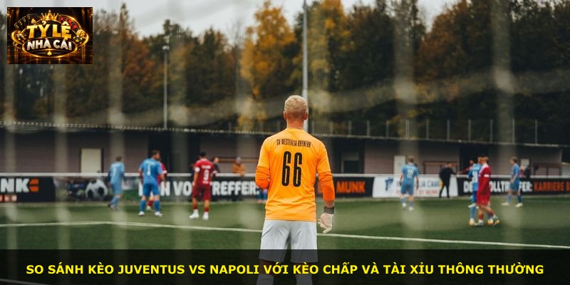 So sánh kèo Juventus vs Napoli với kèo chấp và tài xỉu thông thường