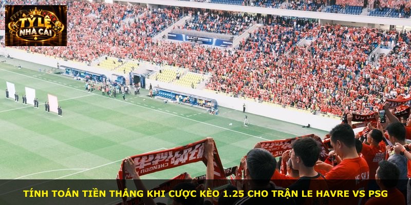 Tính toán tiền thắng khi cược kèo 1.25 cho trận Le Havre vs PSG