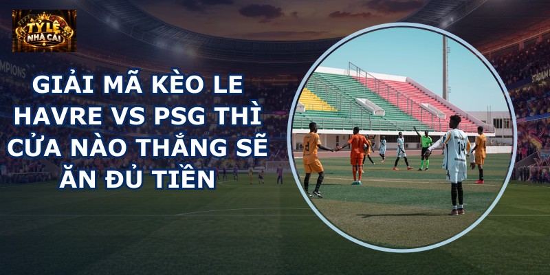 Giải mã kèo Le Havre vs PSG