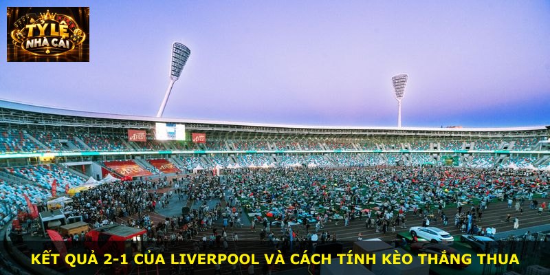Kết quả 2-1 của Liverpool và cách tính kèo thắng thua