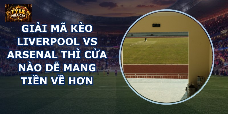 Giải mã kèo Liverpool vs Arsenal