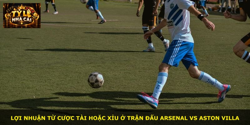 Lợi nhuận từ cược tài hoặc xỉu ở trận đấu Arsenal vs Aston Villa