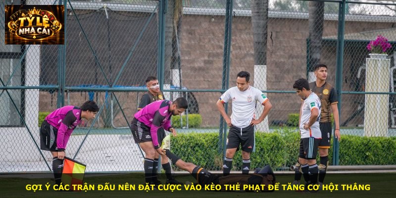 Gợi ý các trận đấu nên đặt cược vào kèo thẻ phạt để tăng cơ hội thắng