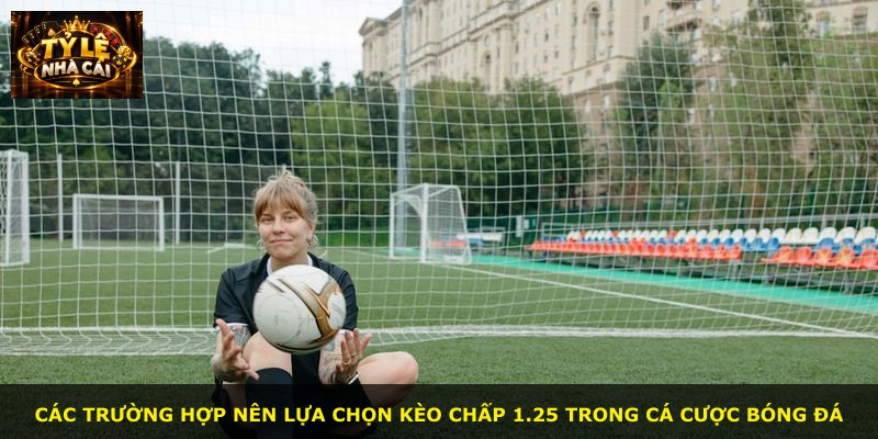 Các trường hợp nên lựa chọn kèo chấp 1.25 trong cá cược bóng đá