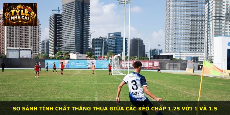 So sánh tính chất thắng thua giữa các kèo chấp 1.25 với 1 và 1.5