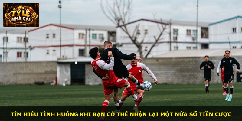 Tìm hiểu tình huống khi bạn có thể nhận lại một nửa số tiền cược