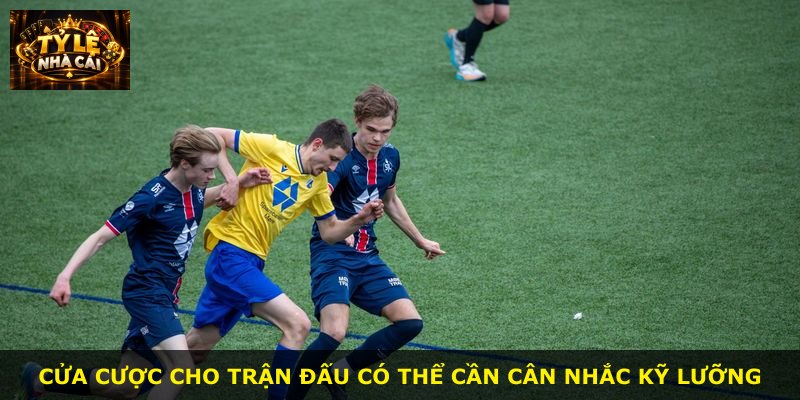 Cửa cược cho trận đấu có thể cần cân nhắc kỹ lưỡng