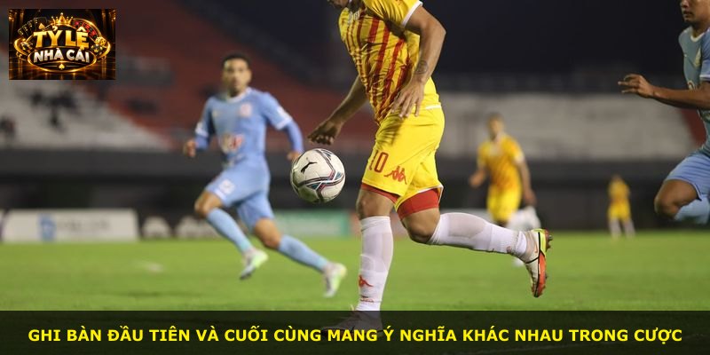 Ghi bàn đầu tiên và cuối cùng mang ý nghĩa khác nhau trong cược