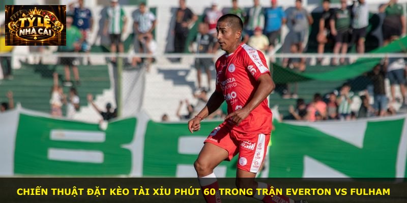 Chiến thuật đặt kèo tài xỉu phút 60 trong trận Everton vs Fulham