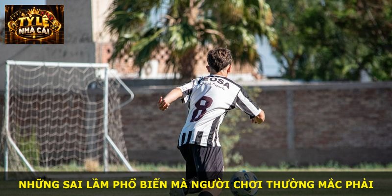 Những sai lầm phổ biến mà người chơi thường mắc phải
