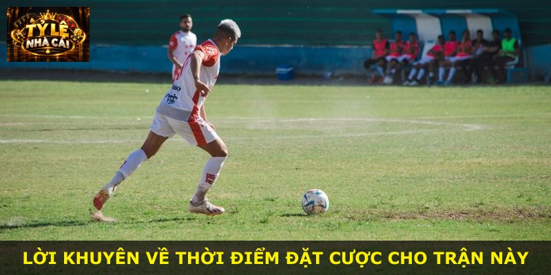 Lời khuyên về thời điểm đặt cược cho trận này