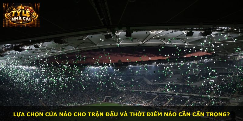 Lựa chọn cửa nào cho trận đấu và thời điểm nào cần cẩn trọng?