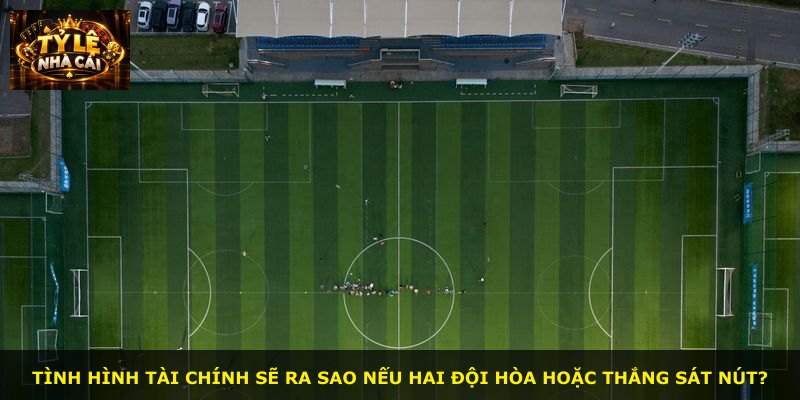 Tình hình tài chính sẽ ra sao nếu hai đội hòa hoặc thắng sát nút?