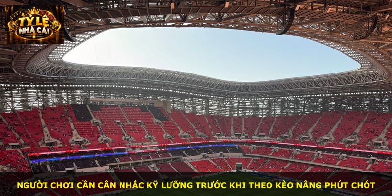 Người chơi cần cân nhắc kỹ lưỡng trước khi theo kèo nâng phút chót