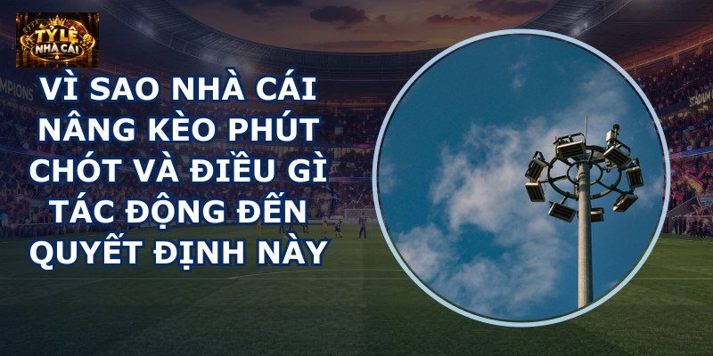 Vì sao nhà cái nâng kèo phút chót